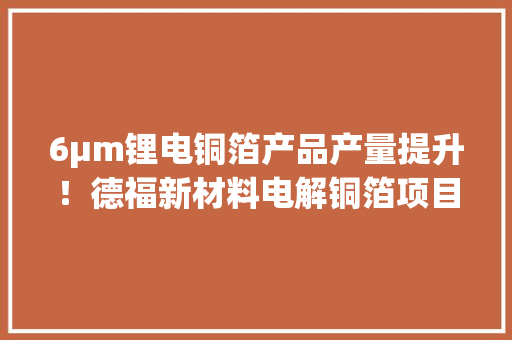 6μm锂电铜箔产品产量提升！德福新材料电解铜箔项目试运营