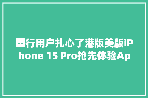 国行用户扎心了港版美版iPhone 15 Pro抢先体验Apple Intelligence