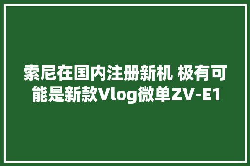 索尼在国内注册新机 极有可能是新款Vlog微单ZV-E10 II