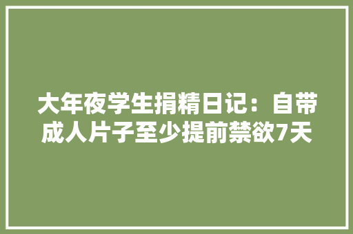 大年夜学生捐精日记：自带成人片子至少提前禁欲7天