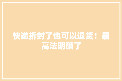 快递拆封了也可以退货！最高法明确了