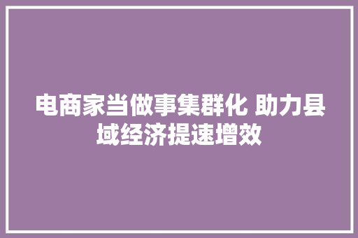电商家当做事集群化 助力县域经济提速增效