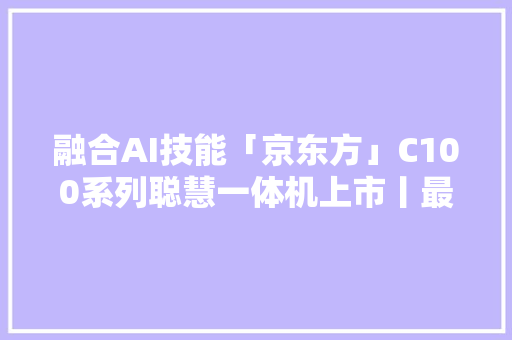 融合AI技能「京东方」C100系列聪慧一体机上市丨最前哨