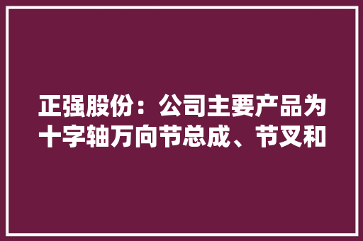 正强股份：公司主要产品为十字轴万向节总成、节叉和十字轴主要应用于传统燃油车和新能源汽车