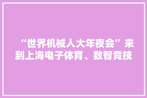 “世界机械人大年夜会”来到上海电子体育、数智竞技迈向新时代