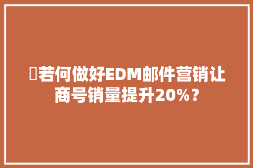 ​若何做好EDM邮件营销让商号销量提升20%？