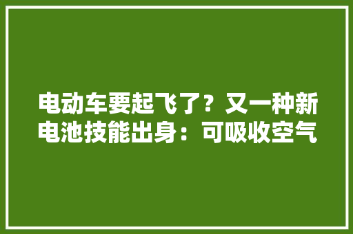电动车要起飞了？又一种新电池技能出身：可吸收空气的水分来发电