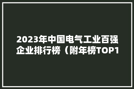 2023年中国电气工业百强企业排行榜（附年榜TOP100详单）