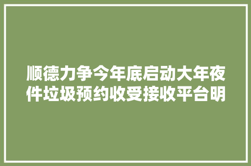 顺德力争今年底启动大年夜件垃圾预约收受接收平台明年上半年试运行