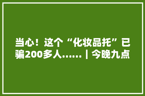 当心！这个“化妆品托”已骗200多人……｜今晚九点半