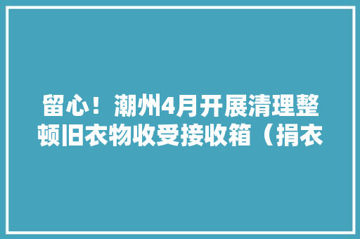 留心！潮州4月开展清理整顿旧衣物收受接收箱（捐衣箱）行动