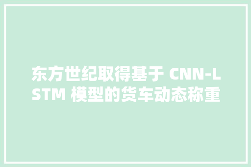 东方世纪取得基于 CNN-LSTM 模型的货车动态称重专利准确猜测出卡车的实际重量