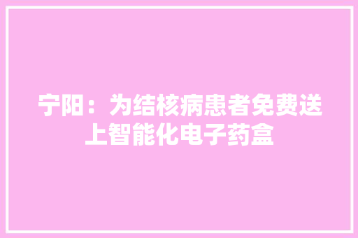 宁阳：为结核病患者免费送上智能化电子药盒