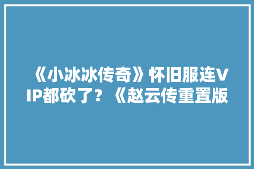 《小冰冰传奇》怀旧服连VIP都砍了？《赵云传重置版》正式定名！