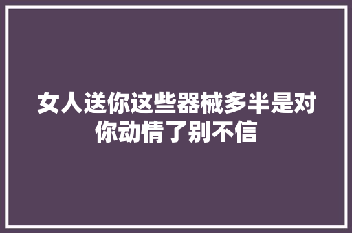 女人送你这些器械多半是对你动情了别不信