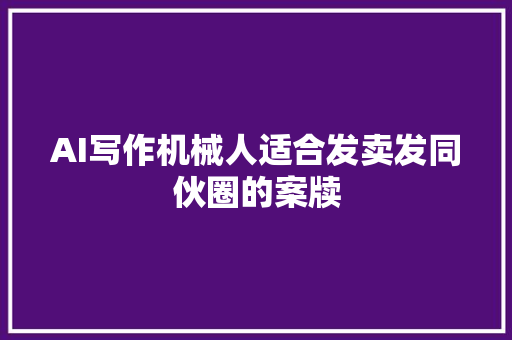 AI写作机械人适合发卖发同伙圈的案牍