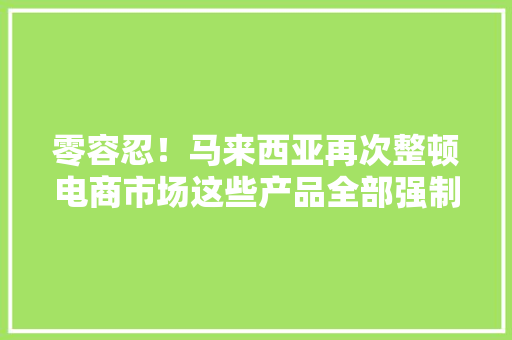 零容忍！马来西亚再次整顿电商市场这些产品全部强制封禁
