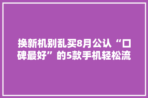 换新机别乱买8月公认“口碑最好”的5款手机轻松流畅战五年