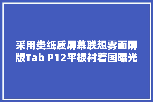 采用类纸质屏幕联想雾面屏版Tab P12平板衬着图曝光