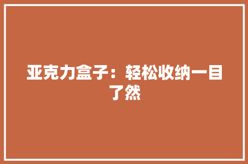 亚克力盒子：轻松收纳一目了然