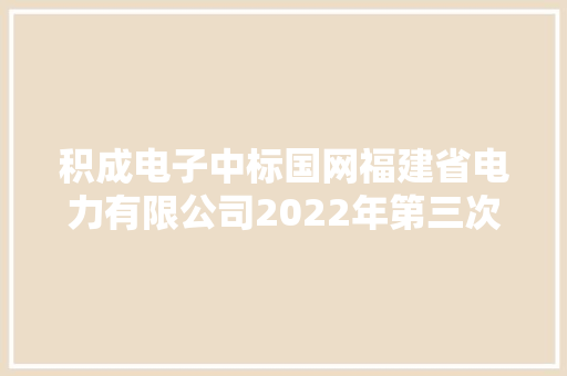 积成电子中标国网福建省电力有限公司2022年第三次物资公开招标采购项目 中标金额6750.06万
