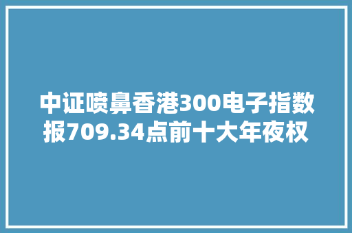 中证喷鼻香港300电子指数报709.34点前十大年夜权重包含高伟电子等