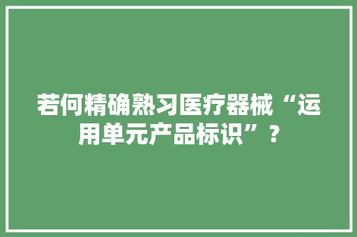 若何精确熟习医疗器械“运用单元产品标识”？