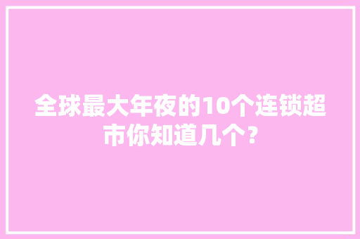 全球最大年夜的10个连锁超市你知道几个？