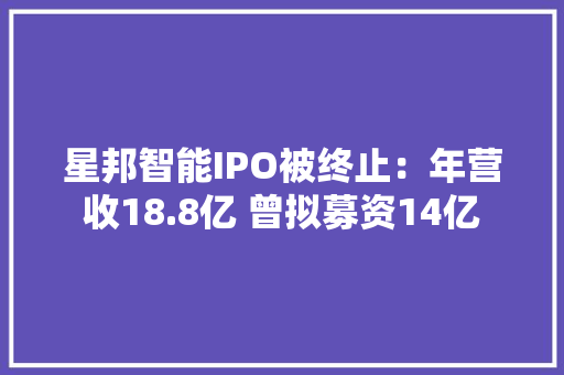 星邦智能IPO被终止：年营收18.8亿 曾拟募资14亿