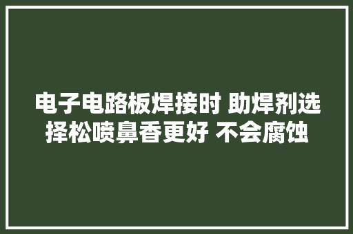 电子电路板焊接时 助焊剂选择松喷鼻香更好 不会腐蚀线路板