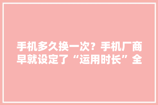 手机多久换一次？手机厂商早就设定了“运用时长”全是套路
