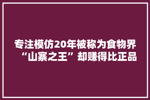专注模仿20年被称为食物界“山寨之王”却赚得比正品还多