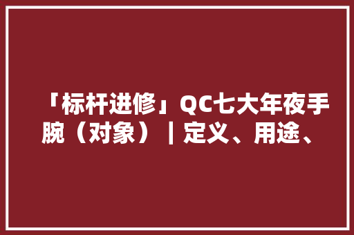 「标杆进修」QC七大年夜手腕（对象）｜定义、用途、制作步骤