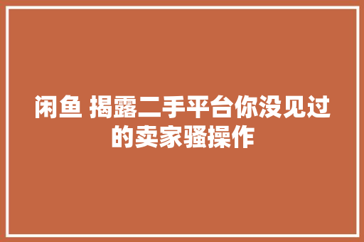 闲鱼 揭露二手平台你没见过的卖家骚操作