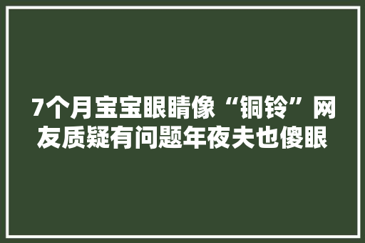7个月宝宝眼睛像“铜铃”网友质疑有问题年夜夫也傻眼了