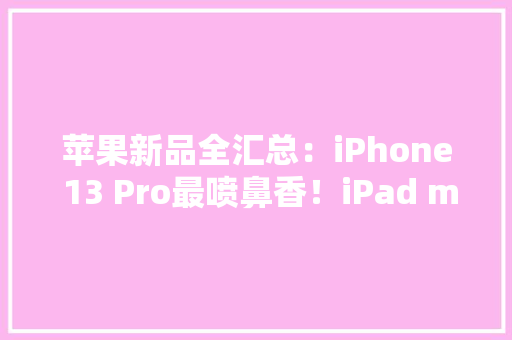 苹果新品全汇总：iPhone 13 Pro最喷鼻香！iPad mini意外强AW S7 太好看