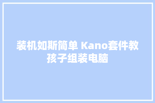 装机如斯简单 Kano套件教孩子组装电脑