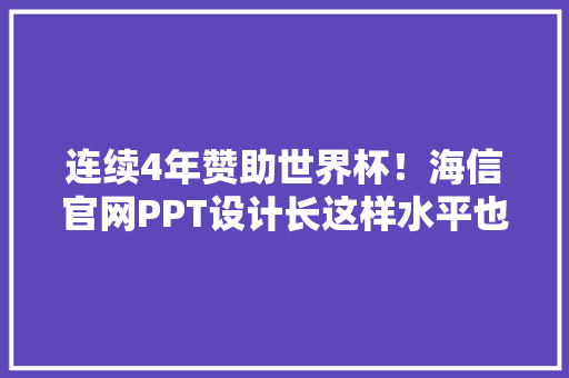 连续4年赞助世界杯！海信官网PPT设计长这样水平也是世界级？