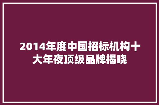 2014年度中国招标机构十大年夜顶级品牌揭晓