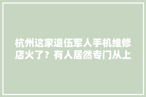 杭州这家退伍军人手机维修店火了？有人居然专门从上海过来！