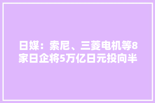 日媒：索尼、三菱电机等8家日企将5万亿日元投向半导体