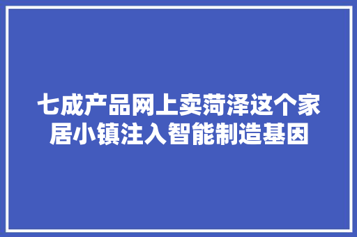 七成产品网上卖菏泽这个家居小镇注入智能制造基因