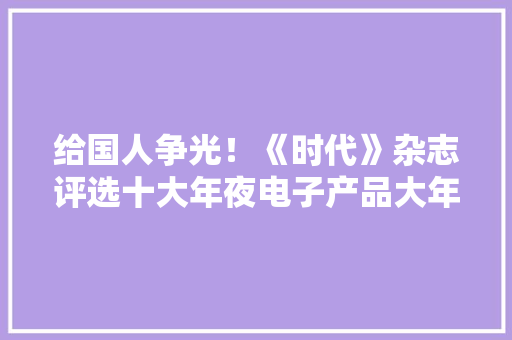 给国人争光！《时代》杂志评选十大年夜电子产品大年夜疆力压三星！
