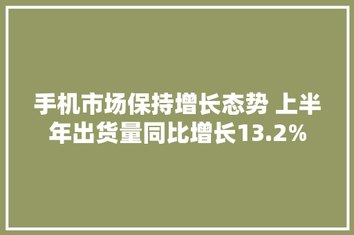 手机市场保持增长态势 上半年出货量同比增长13.2%