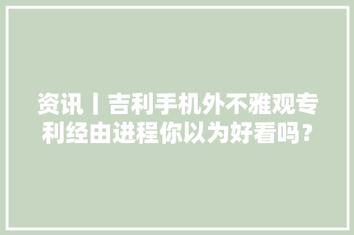 资讯丨吉利手机外不雅观专利经由进程你以为好看吗？