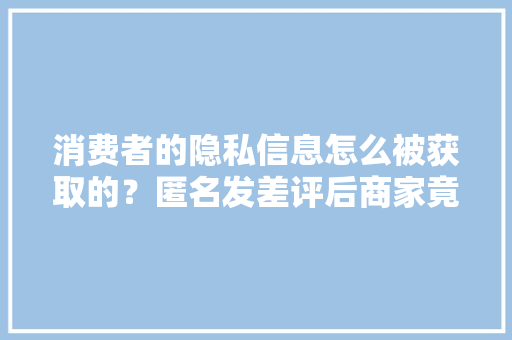 消费者的隐私信息怎么被获取的？匿名发差评后商家竟联系顾客要求删差评……