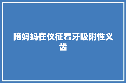 陪妈妈在仪征看牙吸附性义齿