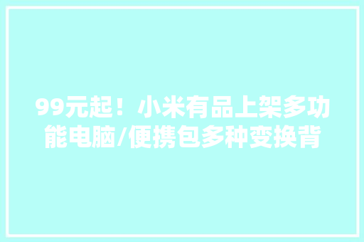 99元起！小米有品上架多功能电脑/便携包多种变换背负绝对超值