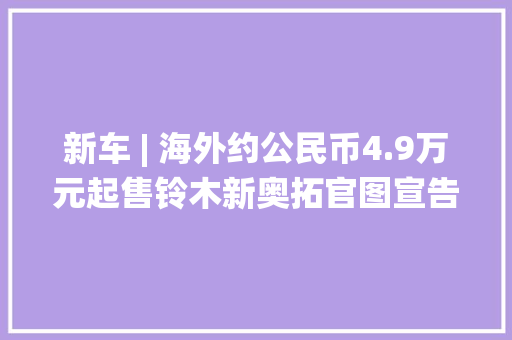 新车 | 海外约公民币4.9万元起售铃木新奥拓官图宣告配轻混系统