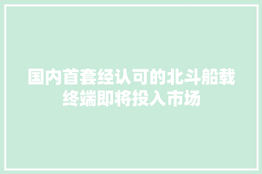 国内首套经认可的北斗船载终端即将投入市场